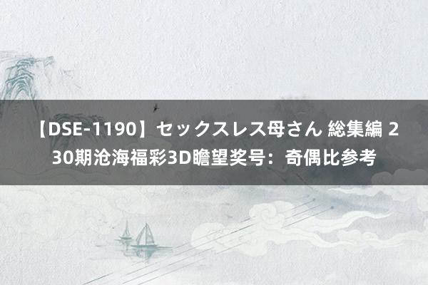 【DSE-1190】セックスレス母さん 総集編 230期沧海福彩3D瞻望奖号：奇偶比参考